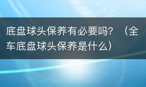 底盘球头保养有必要吗？（全车底盘球头保养是什么）