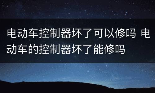 电动车控制器坏了可以修吗 电动车的控制器坏了能修吗