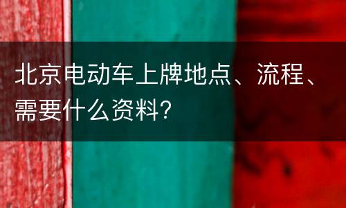 北京电动车上牌地点、流程、需要什么资料?