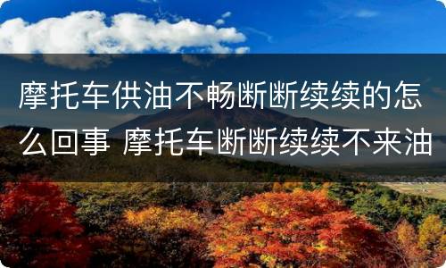摩托车供油不畅断断续续的怎么回事 摩托车断断续续不来油怎么回事