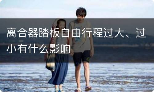 离合器踏板自由行程过大、过小有什么影响