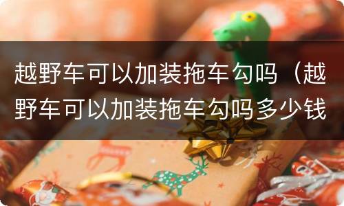 越野车可以加装拖车勾吗（越野车可以加装拖车勾吗多少钱）