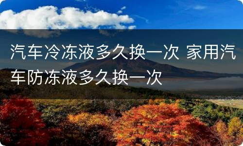 汽车冷冻液多久换一次 家用汽车防冻液多久换一次