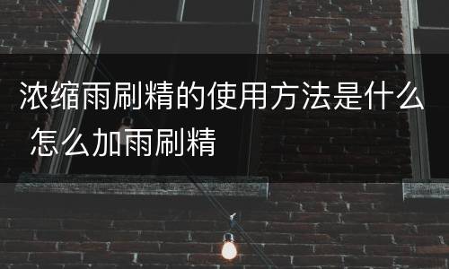 浓缩雨刷精的使用方法是什么 怎么加雨刷精
