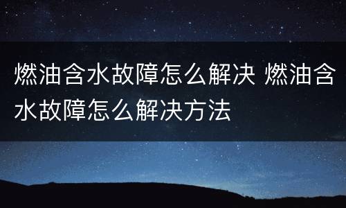 燃油含水故障怎么解决 燃油含水故障怎么解决方法