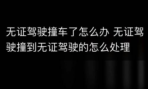 无证驾驶撞车了怎么办 无证驾驶撞到无证驾驶的怎么处理