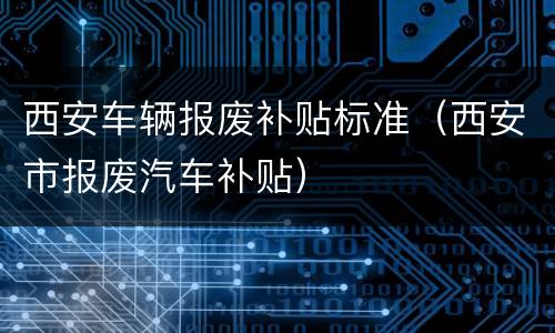 西安车辆报废补贴标准（西安市报废汽车补贴）