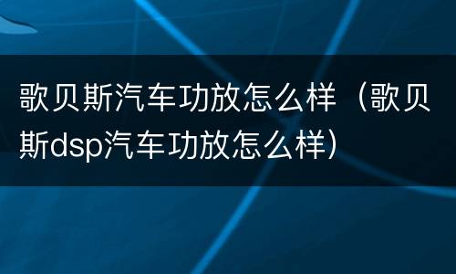 歌贝斯汽车功放怎么样（歌贝斯dsp汽车功放怎么样）