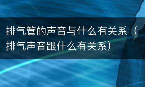 排气管的声音与什么有关系（排气声音跟什么有关系）