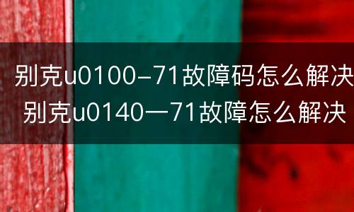 别克u0100-71故障码怎么解决 别克u0140一71故障怎么解决
