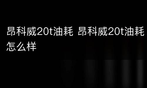 昂科威20t油耗 昂科威20t油耗怎么样