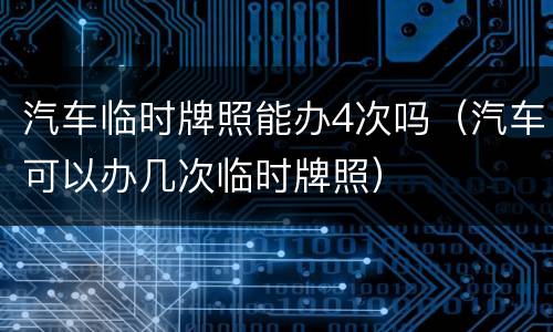 汽车临时牌照能办4次吗（汽车可以办几次临时牌照）