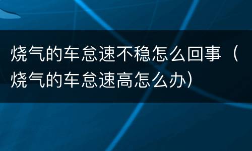 烧气的车怠速不稳怎么回事（烧气的车怠速高怎么办）