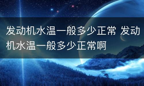 发动机水温一般多少正常 发动机水温一般多少正常啊