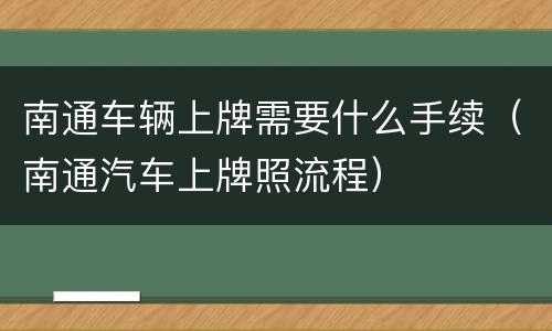 南通车辆上牌需要什么手续（南通汽车上牌照流程）