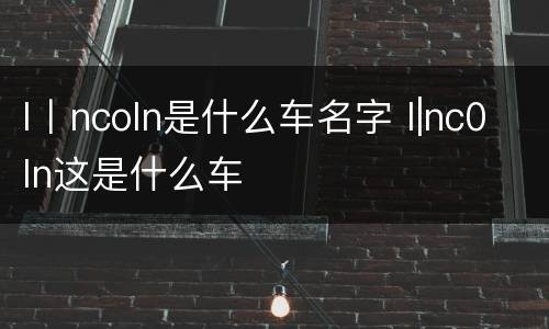 l丨ncoln是什么车名字 l|nc0ln这是什么车
