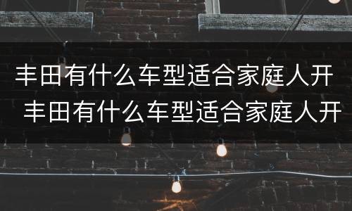 丰田有什么车型适合家庭人开 丰田有什么车型适合家庭人开的