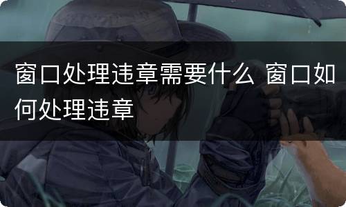 窗口处理违章需要什么 窗口如何处理违章