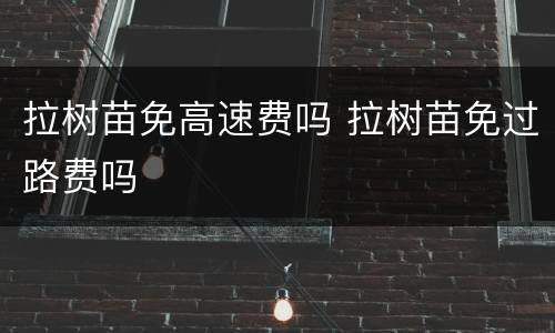 拉树苗免高速费吗 拉树苗免过路费吗