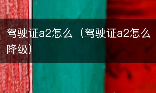 驾驶证a2怎么（驾驶证a2怎么降级）