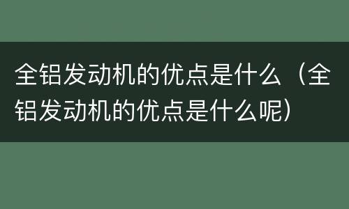 全铝发动机的优点是什么（全铝发动机的优点是什么呢）