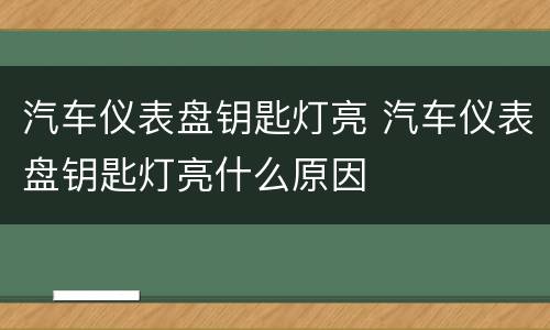 汽车仪表盘钥匙灯亮 汽车仪表盘钥匙灯亮什么原因