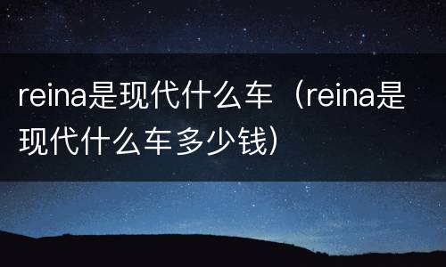 reina是现代什么车（reina是现代什么车多少钱）