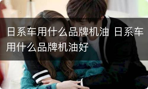 日系车用什么品牌机油 日系车用什么品牌机油好