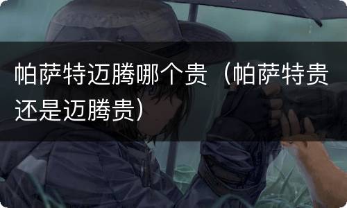 帕萨特迈腾哪个贵（帕萨特贵还是迈腾贵）