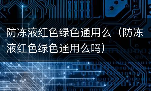 防冻液红色绿色通用么（防冻液红色绿色通用么吗）