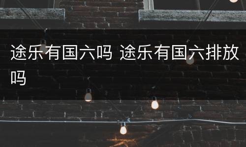 途乐有国六吗 途乐有国六排放吗