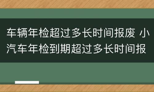 车辆年检超过多长时间报废 小汽车年检到期超过多长时间报废