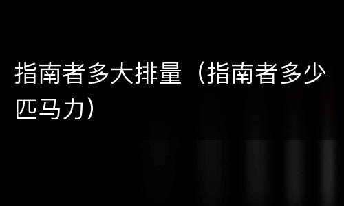 指南者多大排量（指南者多少匹马力）