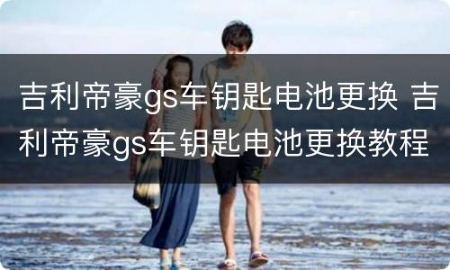 吉利帝豪gs车钥匙电池更换 吉利帝豪gs车钥匙电池更换教程