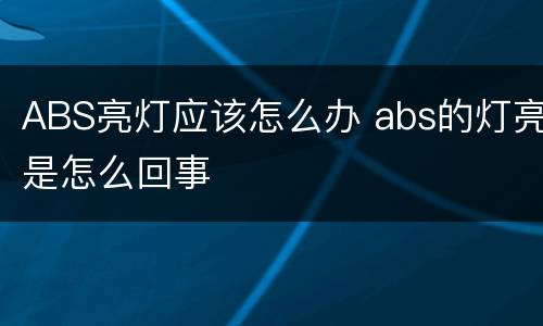 ABS亮灯应该怎么办 abs的灯亮是怎么回事
