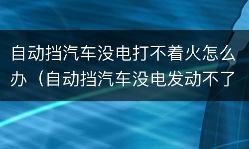 自动挡汽车没电打不着火怎么办（自动挡汽车没电发动不了怎么办）