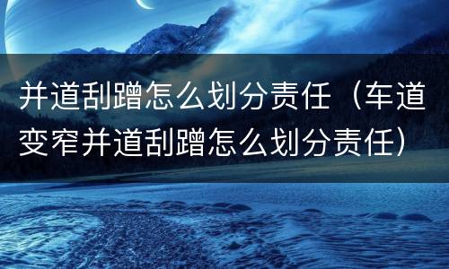 并道刮蹭怎么划分责任（车道变窄并道刮蹭怎么划分责任）