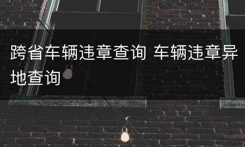 跨省车辆违章查询 车辆违章异地查询