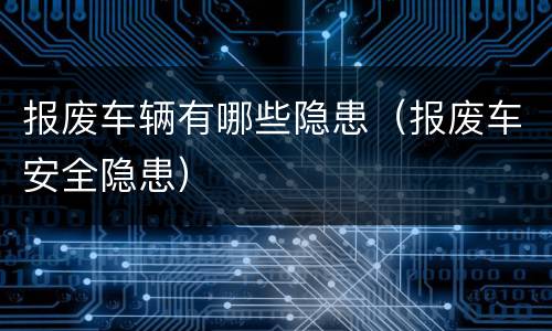 报废车辆有哪些隐患（报废车安全隐患）