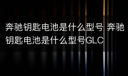 奔驰钥匙电池是什么型号 奔驰钥匙电池是什么型号GLC
