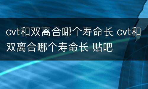 cvt和双离合哪个寿命长 cvt和双离合哪个寿命长 贴吧