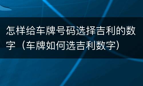 怎样给车牌号码选择吉利的数字（车牌如何选吉利数字）