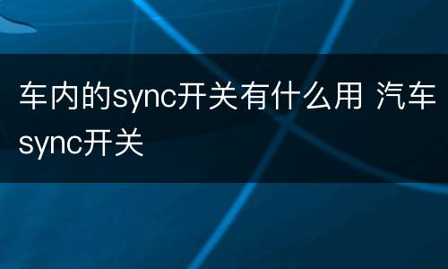 车内的sync开关有什么用 汽车sync开关