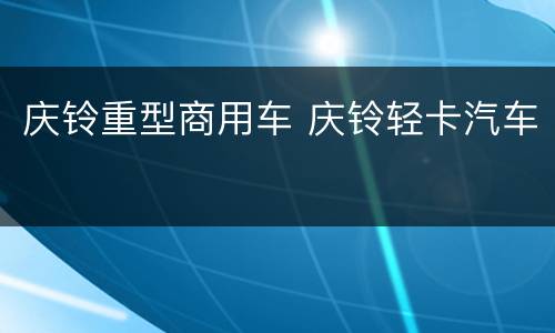 庆铃重型商用车 庆铃轻卡汽车