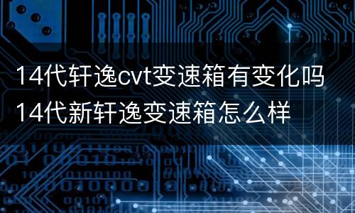 14代轩逸cvt变速箱有变化吗 14代新轩逸变速箱怎么样