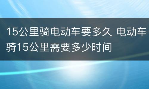 15公里骑电动车要多久 电动车骑15公里需要多少时间