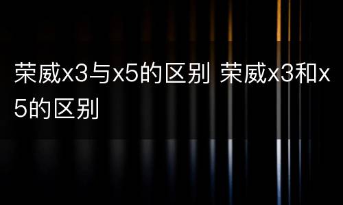 荣威x3与x5的区别 荣威x3和x5的区别
