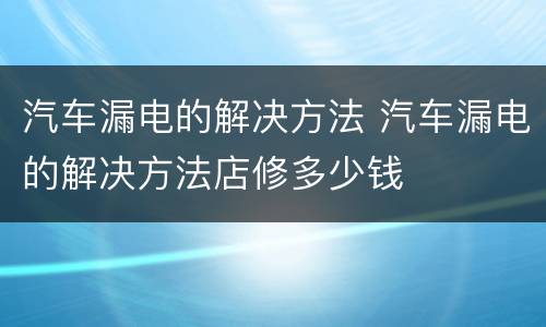 汽车漏电的解决方法 汽车漏电的解决方法店修多少钱