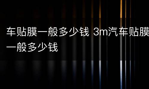 车贴膜一般多少钱 3m汽车贴膜一般多少钱