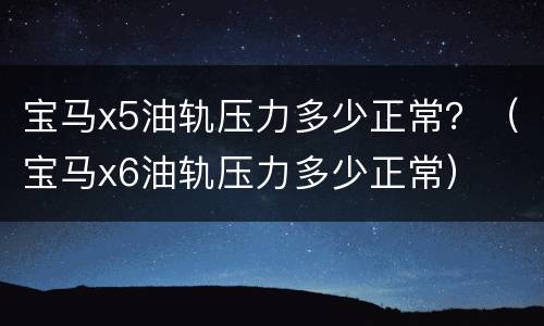 宝马x5油轨压力多少正常？（宝马x6油轨压力多少正常）